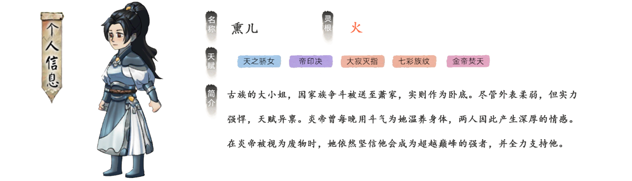 熏儿古族的大小姐，因家族争斗被送至萧家，实则作为卧底。尽管外表柔弱，但实力强悍，天赋异禀。炎帝曾每晚用斗气为她温养身体，两人因此产生深厚的情感。在炎帝被视为废物时，她依然坚信他会成为超越巅峰的强者。